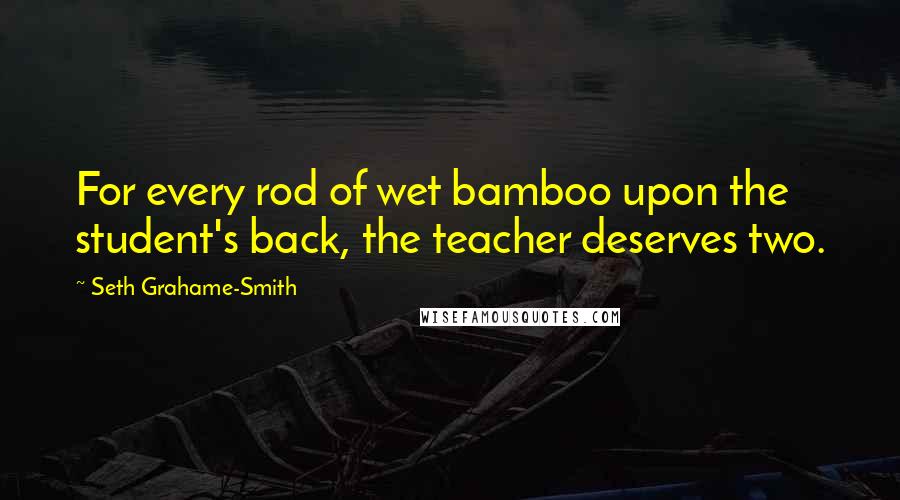 Seth Grahame-Smith Quotes: For every rod of wet bamboo upon the student's back, the teacher deserves two.