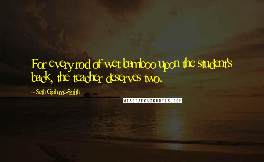 Seth Grahame-Smith Quotes: For every rod of wet bamboo upon the student's back, the teacher deserves two.