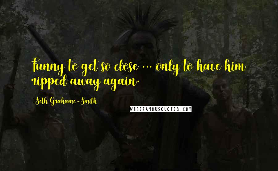 Seth Grahame-Smith Quotes: Funny to get so close ... only to have him ripped away again.