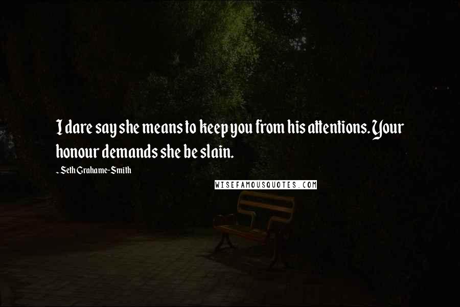 Seth Grahame-Smith Quotes: I dare say she means to keep you from his attentions. Your honour demands she be slain.