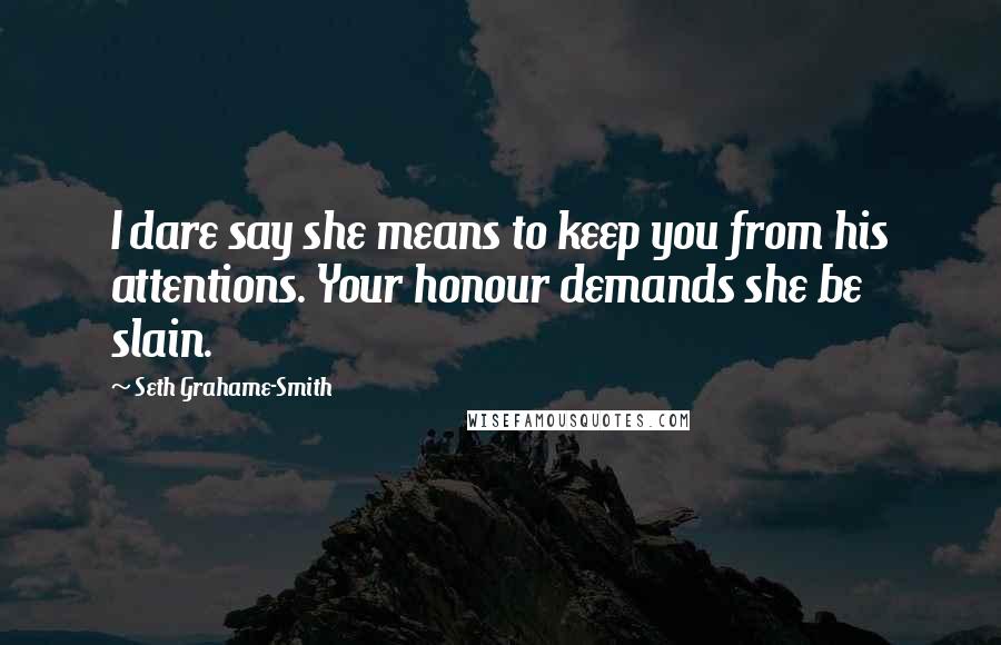 Seth Grahame-Smith Quotes: I dare say she means to keep you from his attentions. Your honour demands she be slain.