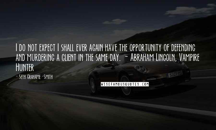 Seth Grahame-Smith Quotes: I do not expect I shall ever again have the opportunity of defending and murdering a client in the same day. - Abraham Lincoln, Vampire Hunter