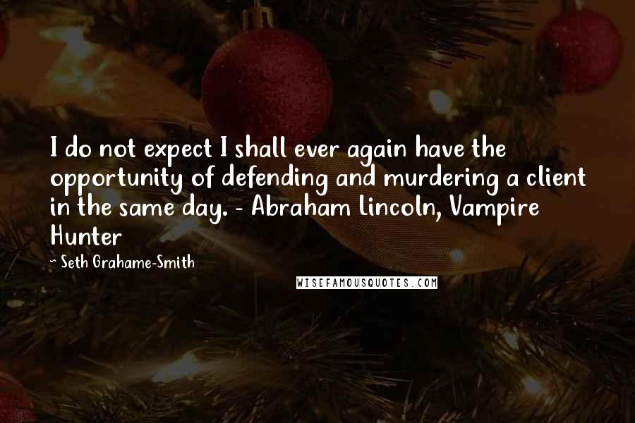 Seth Grahame-Smith Quotes: I do not expect I shall ever again have the opportunity of defending and murdering a client in the same day. - Abraham Lincoln, Vampire Hunter