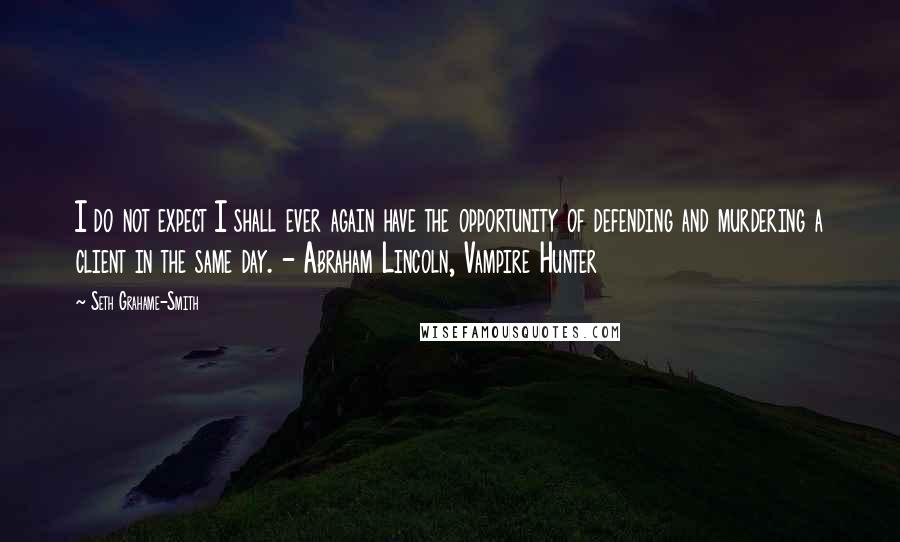 Seth Grahame-Smith Quotes: I do not expect I shall ever again have the opportunity of defending and murdering a client in the same day. - Abraham Lincoln, Vampire Hunter