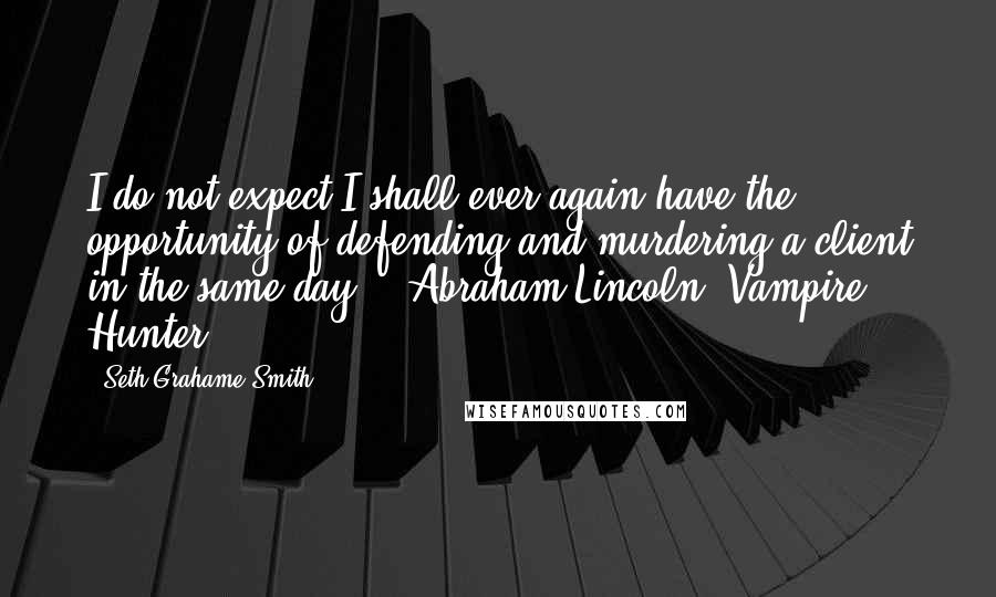 Seth Grahame-Smith Quotes: I do not expect I shall ever again have the opportunity of defending and murdering a client in the same day. - Abraham Lincoln, Vampire Hunter