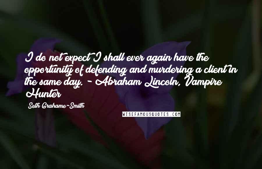 Seth Grahame-Smith Quotes: I do not expect I shall ever again have the opportunity of defending and murdering a client in the same day. - Abraham Lincoln, Vampire Hunter