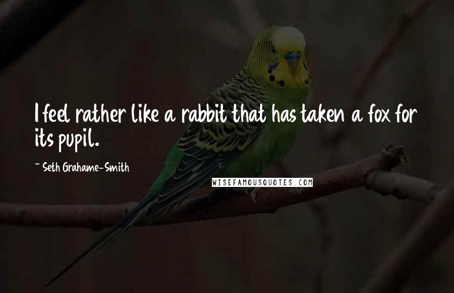 Seth Grahame-Smith Quotes: I feel rather like a rabbit that has taken a fox for its pupil.