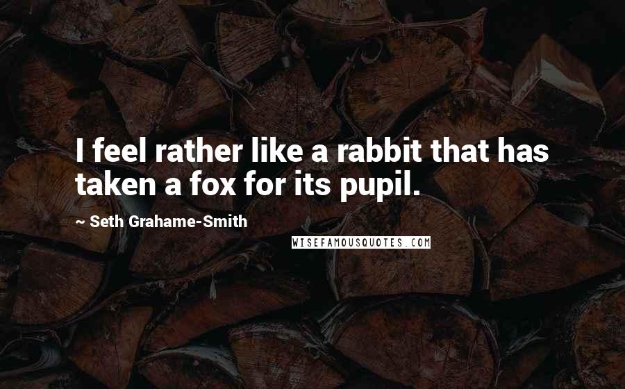 Seth Grahame-Smith Quotes: I feel rather like a rabbit that has taken a fox for its pupil.