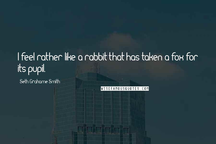 Seth Grahame-Smith Quotes: I feel rather like a rabbit that has taken a fox for its pupil.