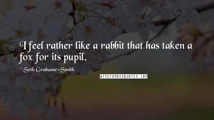 Seth Grahame-Smith Quotes: I feel rather like a rabbit that has taken a fox for its pupil.