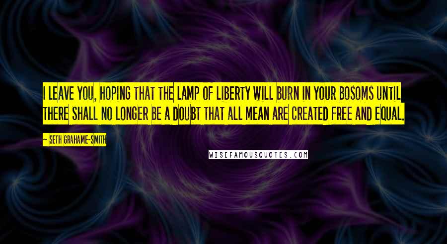 Seth Grahame-Smith Quotes: I leave you, hoping that the lamp of liberty will burn in your bosoms until there shall no longer be a doubt that all mean are created free and equal.