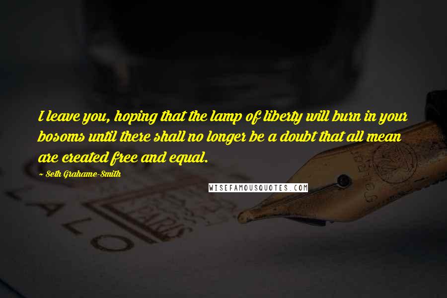 Seth Grahame-Smith Quotes: I leave you, hoping that the lamp of liberty will burn in your bosoms until there shall no longer be a doubt that all mean are created free and equal.