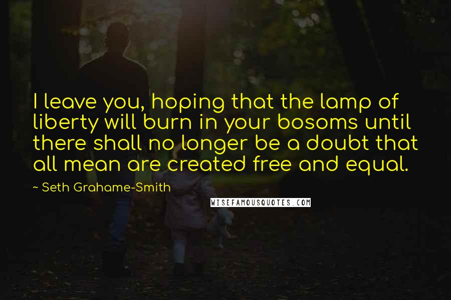 Seth Grahame-Smith Quotes: I leave you, hoping that the lamp of liberty will burn in your bosoms until there shall no longer be a doubt that all mean are created free and equal.