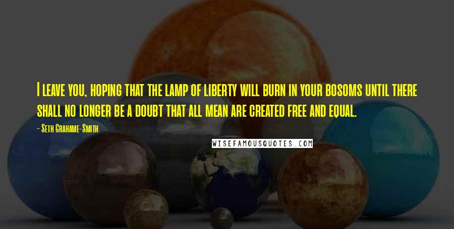 Seth Grahame-Smith Quotes: I leave you, hoping that the lamp of liberty will burn in your bosoms until there shall no longer be a doubt that all mean are created free and equal.