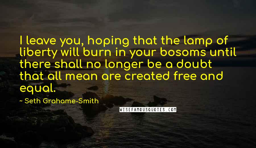 Seth Grahame-Smith Quotes: I leave you, hoping that the lamp of liberty will burn in your bosoms until there shall no longer be a doubt that all mean are created free and equal.