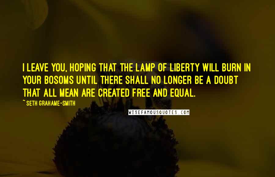 Seth Grahame-Smith Quotes: I leave you, hoping that the lamp of liberty will burn in your bosoms until there shall no longer be a doubt that all mean are created free and equal.