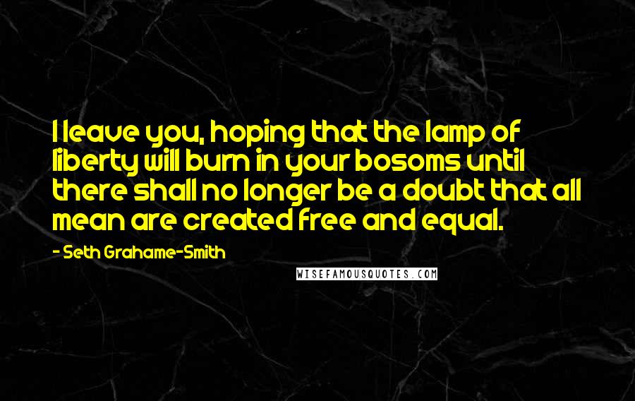 Seth Grahame-Smith Quotes: I leave you, hoping that the lamp of liberty will burn in your bosoms until there shall no longer be a doubt that all mean are created free and equal.