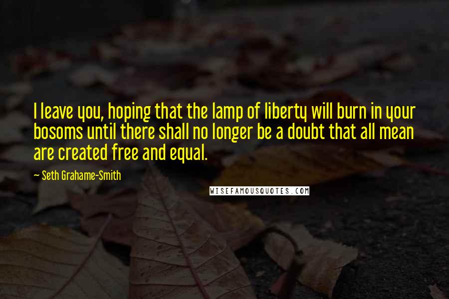 Seth Grahame-Smith Quotes: I leave you, hoping that the lamp of liberty will burn in your bosoms until there shall no longer be a doubt that all mean are created free and equal.