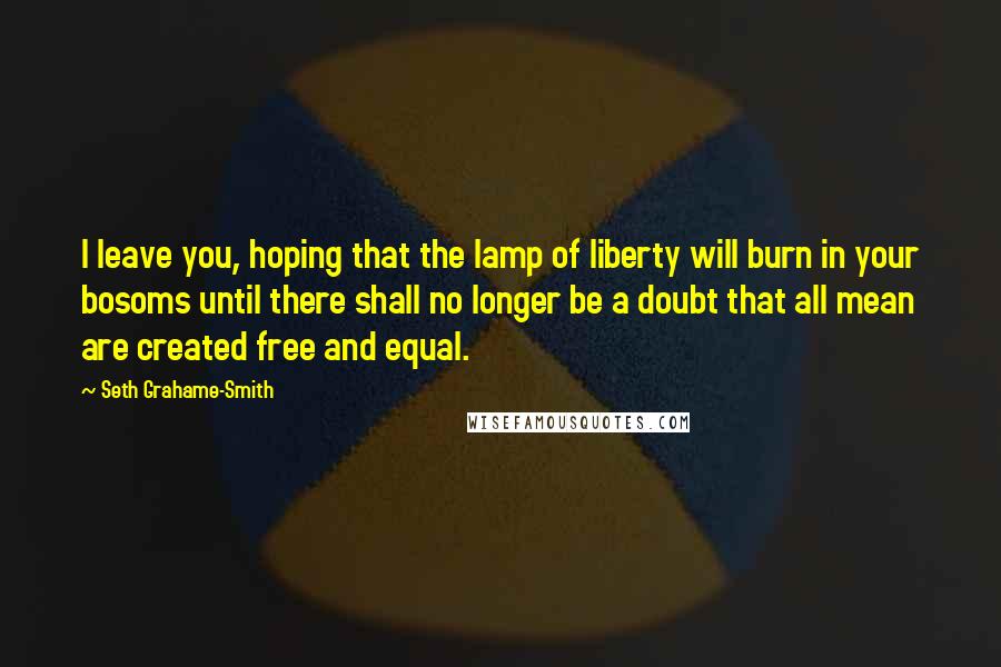 Seth Grahame-Smith Quotes: I leave you, hoping that the lamp of liberty will burn in your bosoms until there shall no longer be a doubt that all mean are created free and equal.