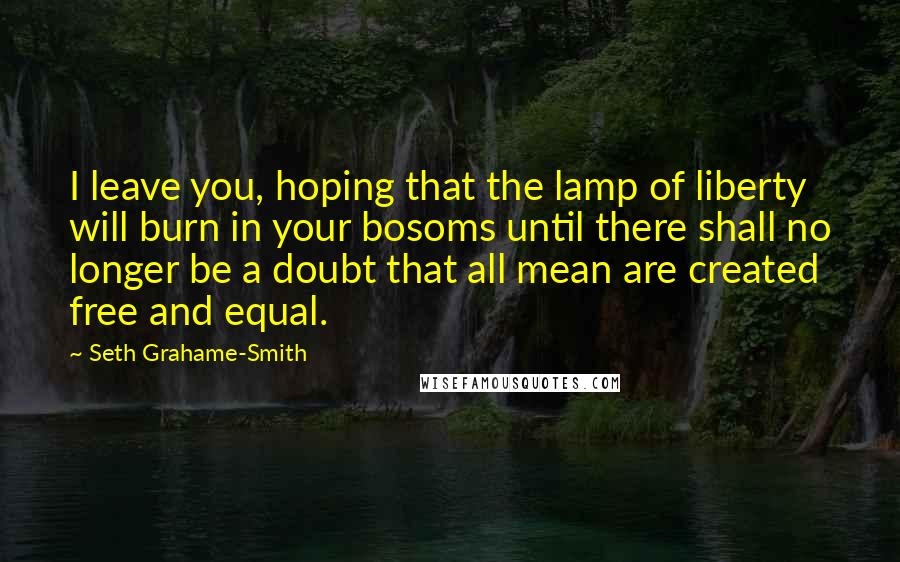 Seth Grahame-Smith Quotes: I leave you, hoping that the lamp of liberty will burn in your bosoms until there shall no longer be a doubt that all mean are created free and equal.
