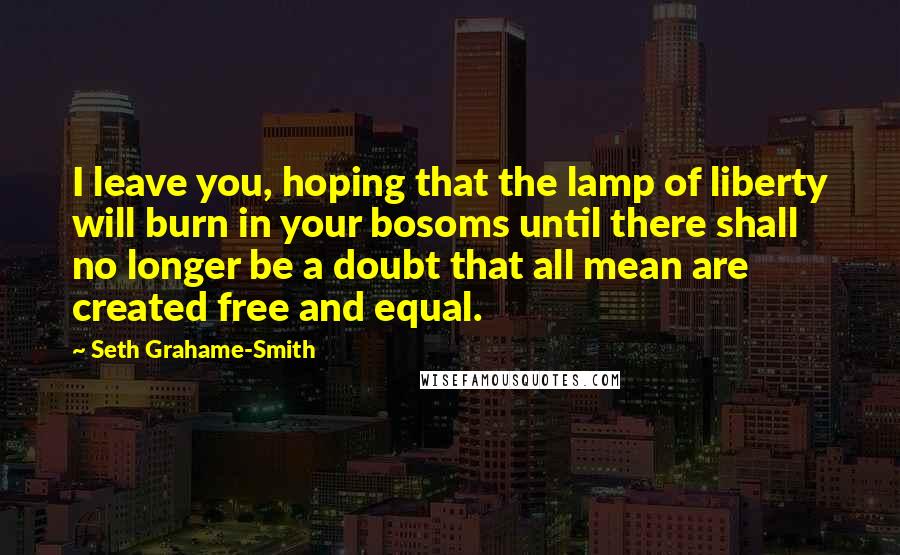 Seth Grahame-Smith Quotes: I leave you, hoping that the lamp of liberty will burn in your bosoms until there shall no longer be a doubt that all mean are created free and equal.