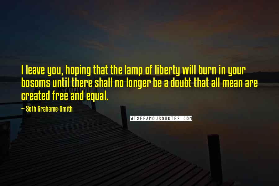 Seth Grahame-Smith Quotes: I leave you, hoping that the lamp of liberty will burn in your bosoms until there shall no longer be a doubt that all mean are created free and equal.
