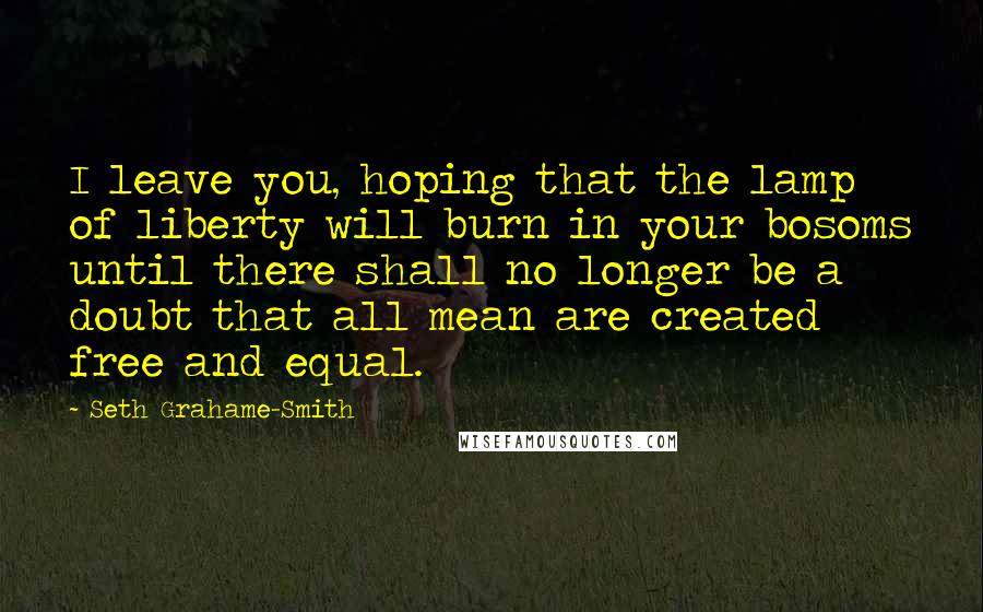 Seth Grahame-Smith Quotes: I leave you, hoping that the lamp of liberty will burn in your bosoms until there shall no longer be a doubt that all mean are created free and equal.