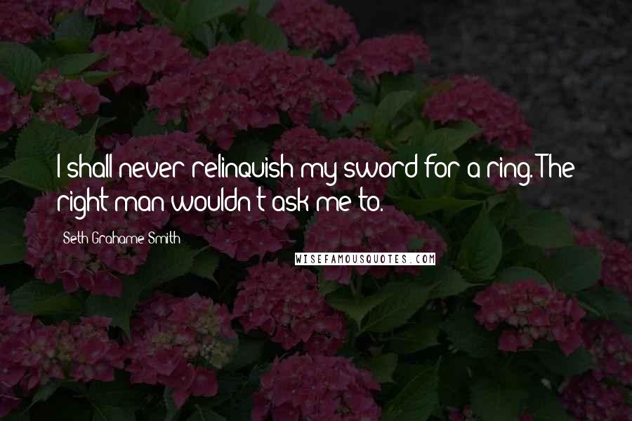 Seth Grahame-Smith Quotes: I shall never relinquish my sword for a ring. The right man wouldn't ask me to.