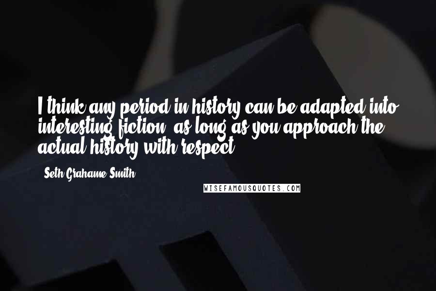 Seth Grahame-Smith Quotes: I think any period in history can be adapted into interesting fiction, as long as you approach the actual history with respect.