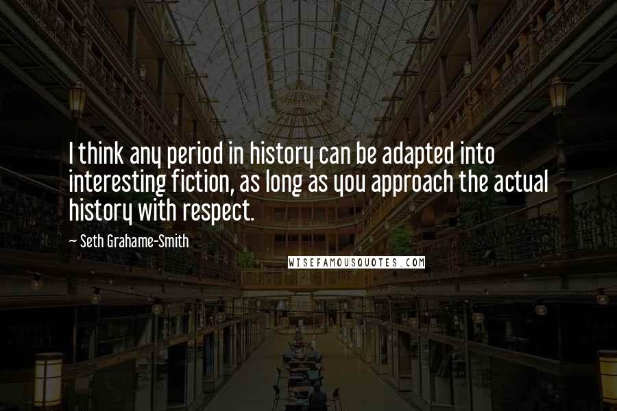 Seth Grahame-Smith Quotes: I think any period in history can be adapted into interesting fiction, as long as you approach the actual history with respect.