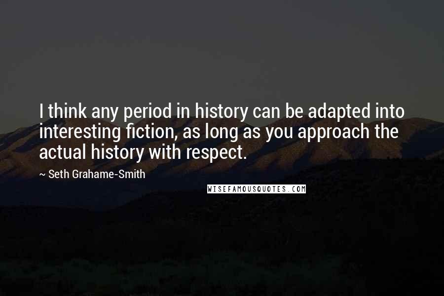 Seth Grahame-Smith Quotes: I think any period in history can be adapted into interesting fiction, as long as you approach the actual history with respect.