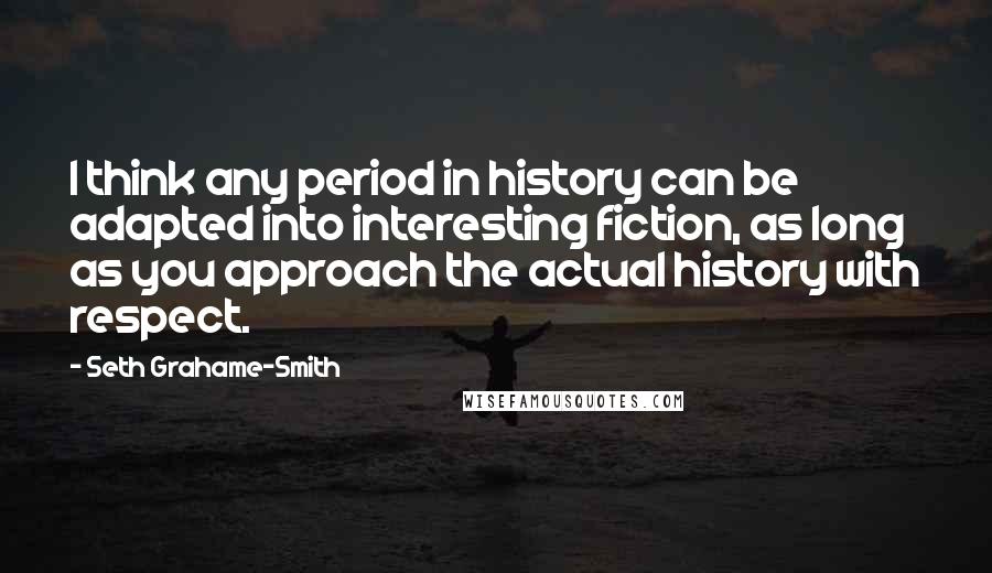 Seth Grahame-Smith Quotes: I think any period in history can be adapted into interesting fiction, as long as you approach the actual history with respect.