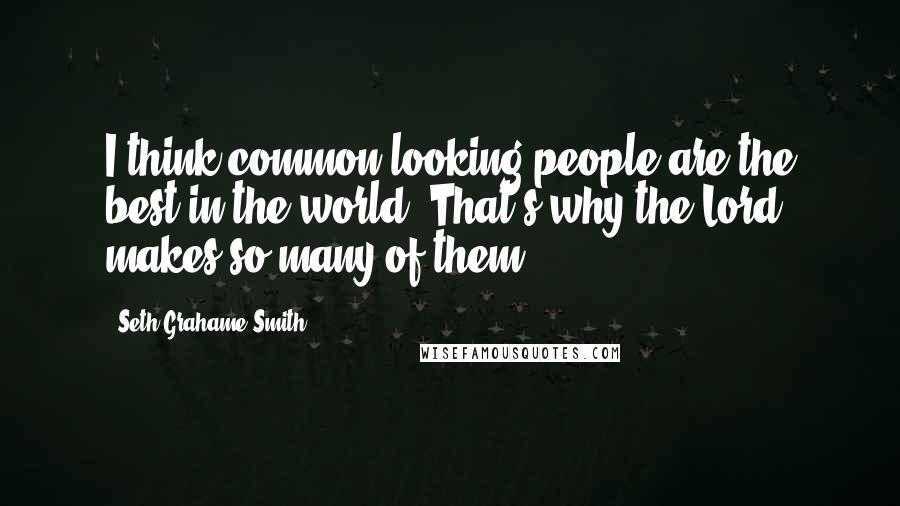 Seth Grahame-Smith Quotes: I think common-looking people are the best in the world. That's why the Lord makes so many of them.