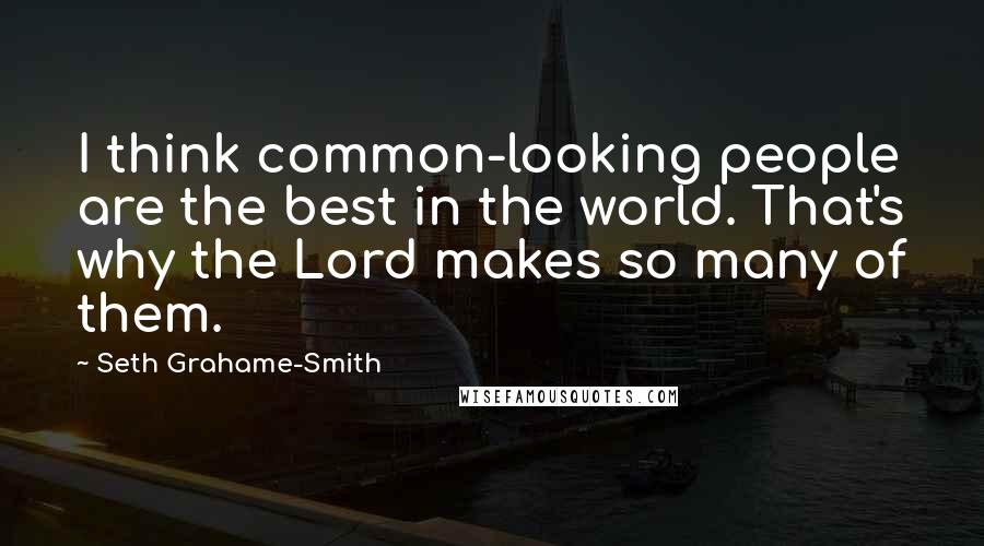 Seth Grahame-Smith Quotes: I think common-looking people are the best in the world. That's why the Lord makes so many of them.