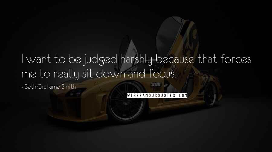 Seth Grahame-Smith Quotes: I want to be judged harshly because that forces me to really sit down and focus.