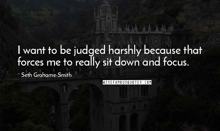 Seth Grahame-Smith Quotes: I want to be judged harshly because that forces me to really sit down and focus.