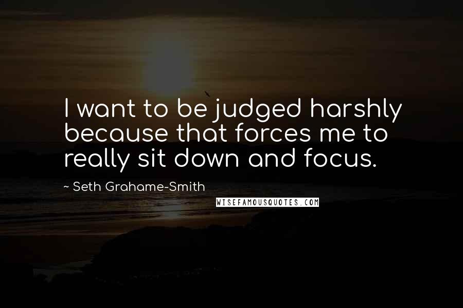 Seth Grahame-Smith Quotes: I want to be judged harshly because that forces me to really sit down and focus.
