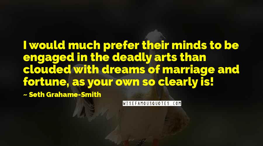 Seth Grahame-Smith Quotes: I would much prefer their minds to be engaged in the deadly arts than clouded with dreams of marriage and fortune, as your own so clearly is!