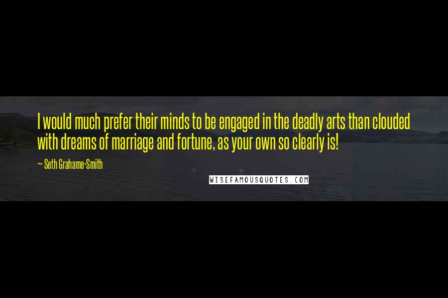 Seth Grahame-Smith Quotes: I would much prefer their minds to be engaged in the deadly arts than clouded with dreams of marriage and fortune, as your own so clearly is!