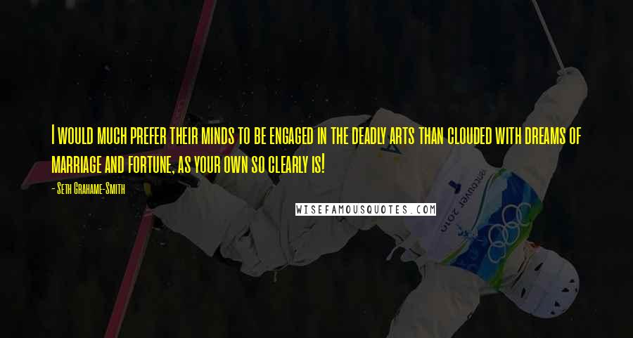 Seth Grahame-Smith Quotes: I would much prefer their minds to be engaged in the deadly arts than clouded with dreams of marriage and fortune, as your own so clearly is!