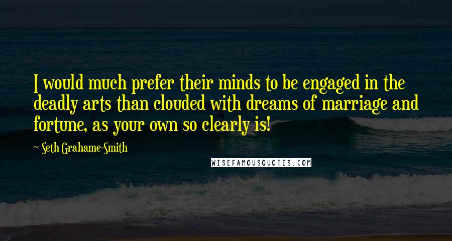 Seth Grahame-Smith Quotes: I would much prefer their minds to be engaged in the deadly arts than clouded with dreams of marriage and fortune, as your own so clearly is!