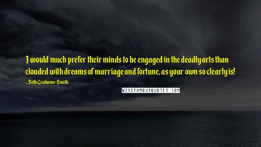 Seth Grahame-Smith Quotes: I would much prefer their minds to be engaged in the deadly arts than clouded with dreams of marriage and fortune, as your own so clearly is!