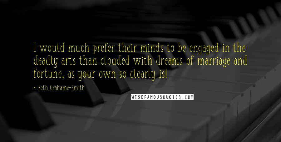 Seth Grahame-Smith Quotes: I would much prefer their minds to be engaged in the deadly arts than clouded with dreams of marriage and fortune, as your own so clearly is!