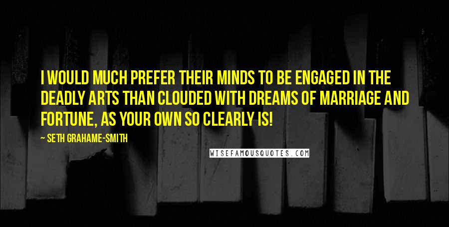 Seth Grahame-Smith Quotes: I would much prefer their minds to be engaged in the deadly arts than clouded with dreams of marriage and fortune, as your own so clearly is!