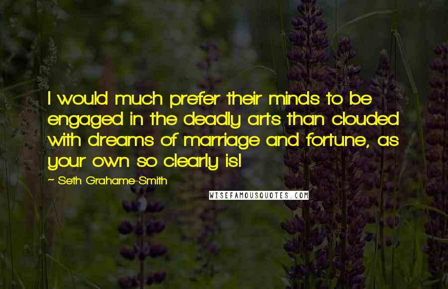 Seth Grahame-Smith Quotes: I would much prefer their minds to be engaged in the deadly arts than clouded with dreams of marriage and fortune, as your own so clearly is!