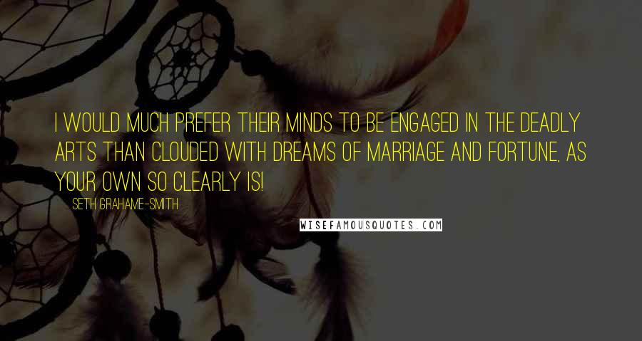 Seth Grahame-Smith Quotes: I would much prefer their minds to be engaged in the deadly arts than clouded with dreams of marriage and fortune, as your own so clearly is!
