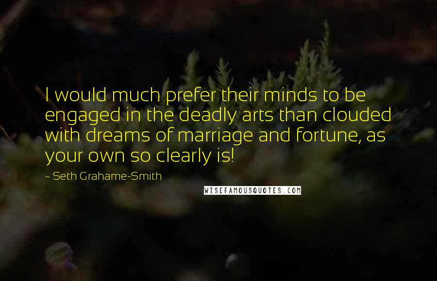 Seth Grahame-Smith Quotes: I would much prefer their minds to be engaged in the deadly arts than clouded with dreams of marriage and fortune, as your own so clearly is!