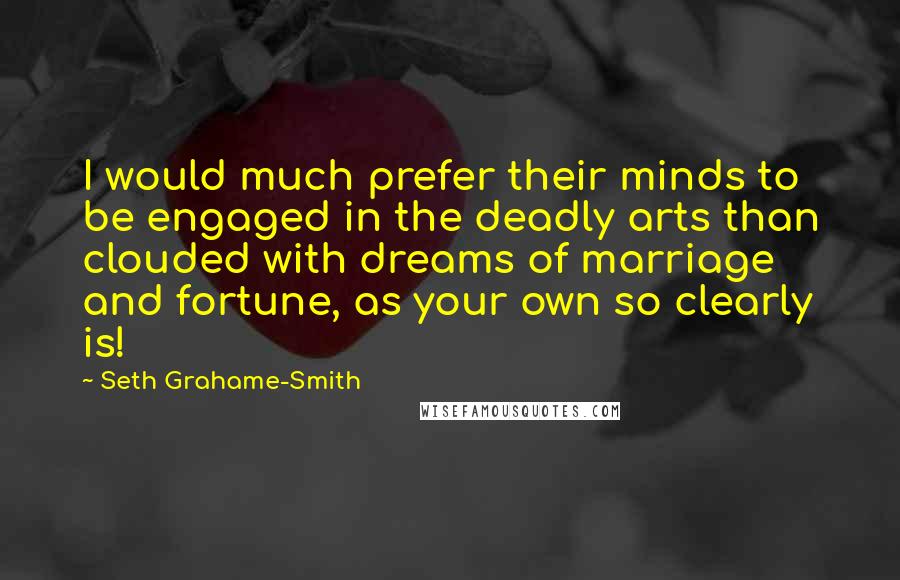 Seth Grahame-Smith Quotes: I would much prefer their minds to be engaged in the deadly arts than clouded with dreams of marriage and fortune, as your own so clearly is!