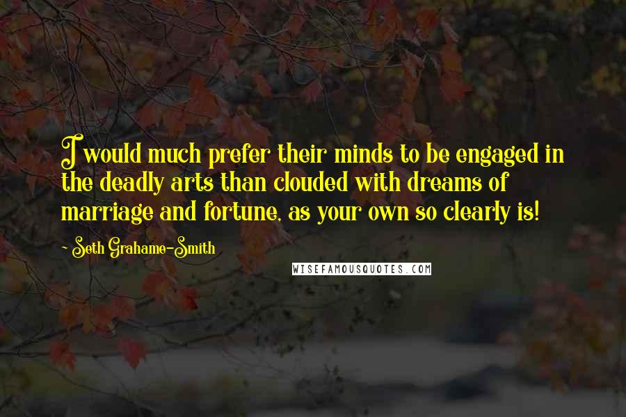 Seth Grahame-Smith Quotes: I would much prefer their minds to be engaged in the deadly arts than clouded with dreams of marriage and fortune, as your own so clearly is!