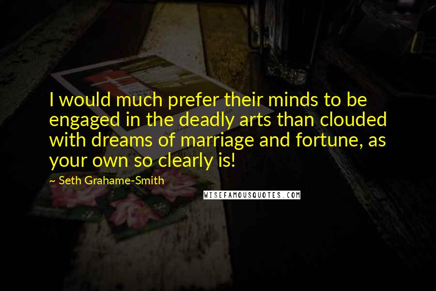 Seth Grahame-Smith Quotes: I would much prefer their minds to be engaged in the deadly arts than clouded with dreams of marriage and fortune, as your own so clearly is!